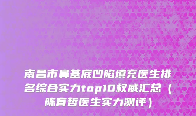 南昌市鼻基底凹陷填充医生排名综合实力top10权威汇总（陈育哲医生实力测评）
