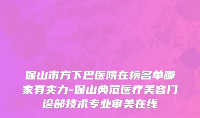 保山市方下巴医院在榜名单哪家有实力-保山典范医疗美容门诊部技术专业审美在线