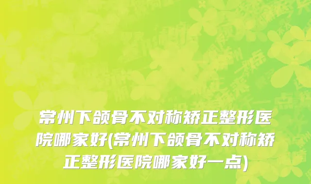 常州下颌骨不对称矫正整形医院哪家好(常州下颌骨不对称矫正整形医院哪家好一点)