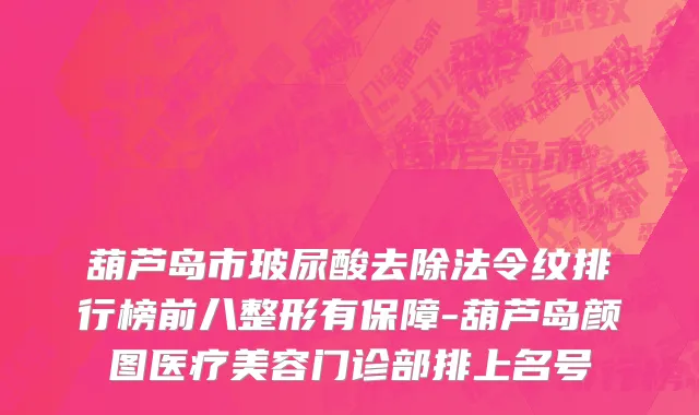 葫芦岛市玻尿酸去除法令纹排行榜前八整形有保障-葫芦岛颜图医疗美容门诊部排上名号