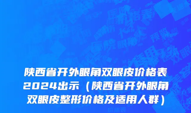陕西省开外眼角双眼皮价格表2024出示（陕西省开外眼角双眼皮整形价格及适用人群）