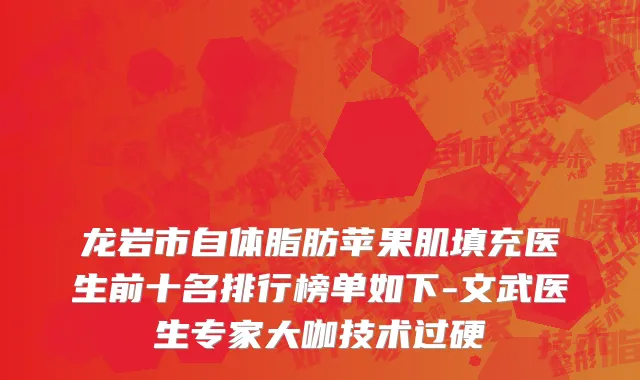 龙岩市自体脂肪苹果肌填充医生前十名排行榜单如下-文武医生专家大咖技术过硬
