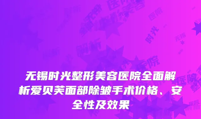 无锡时光整形美容医院全面解析爱贝芙面部除皱手术价格、安全性及效果