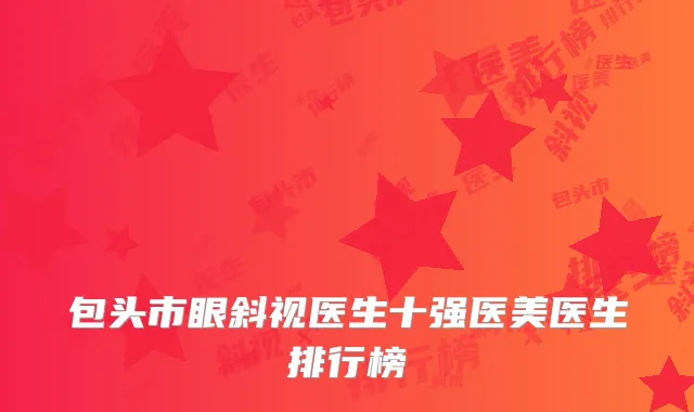 包头市眼斜视医生十强医美医生排行榜
