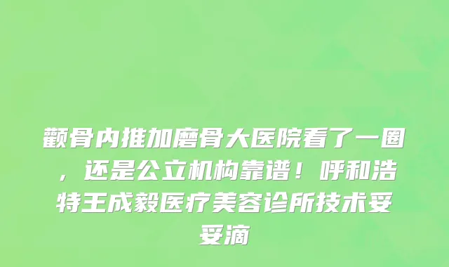 颧骨内推加磨骨大医院看了一圈,还是公立机构靠谱!呼和浩特王成毅医疗美容诊所技术妥妥滴