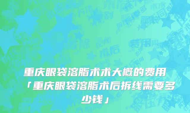 重庆眼袋溶脂术术大概的费用「重庆眼袋溶脂术后拆线需要多少钱」