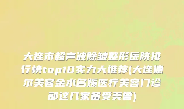 大连市超声波除皱整形医院排行榜top10实力大推荐(大连德尔美客金水名媛医疗美容门诊部这几家备受美誉)