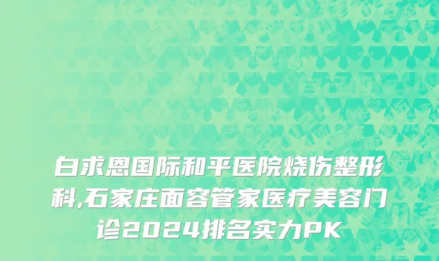 白求恩国际和平医院烧伤整形科,石家庄面容管家医疗美容门诊2024排名实力PK