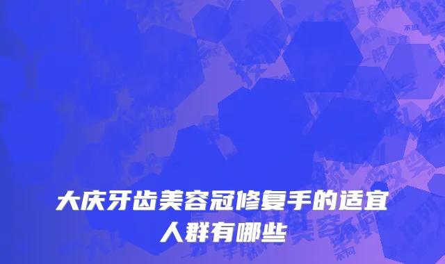大庆牙齿美容冠修复手的适宜人群有哪些