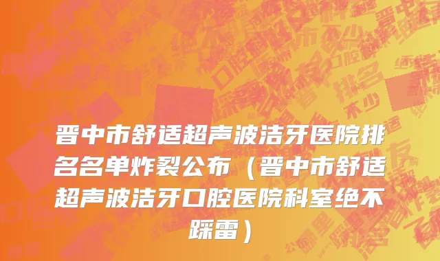晋中市舒适超声波洁牙医院排名名单炸裂公布（晋中市舒适超声波洁牙口腔医院科室绝不踩雷）