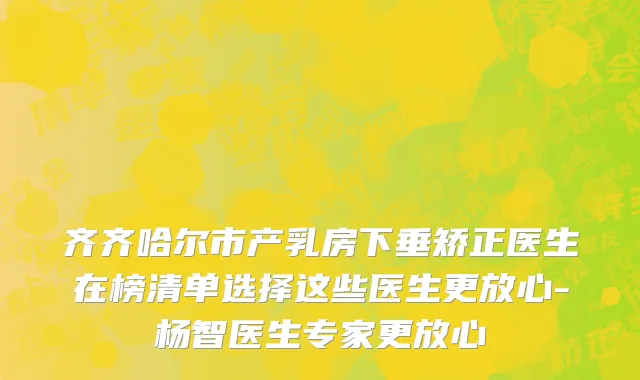齐齐哈尔市产乳房下垂矫正医生在榜清单选择这些医生更放心-杨智医生专家更放心