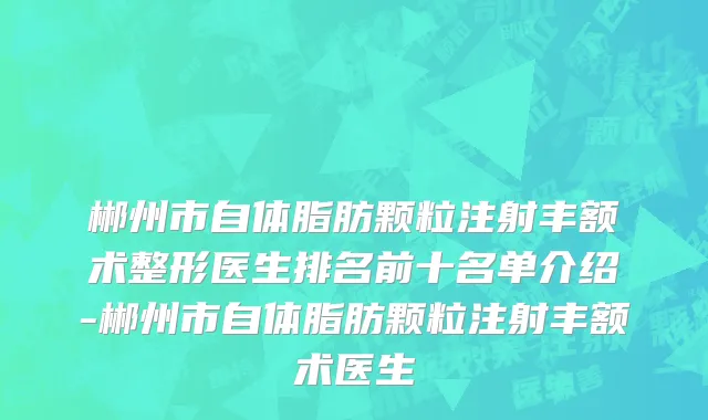 郴州市自体脂肪颗粒注射丰额术整形医生排名前十名单介绍-郴州市自体脂肪颗粒注射丰额术医生