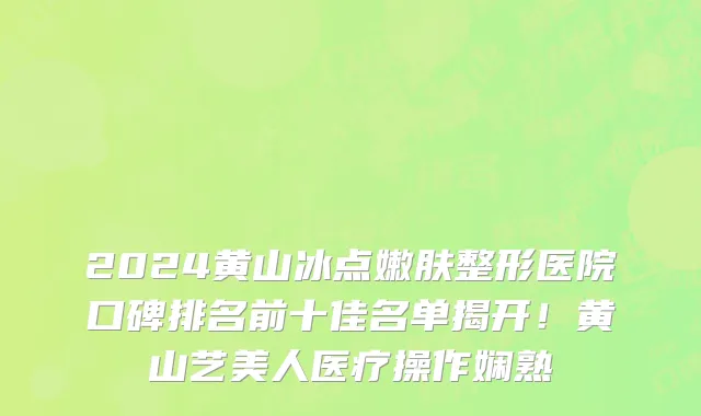 2024黄山冰点嫩肤整形医院口碑排名前十佳名单揭开!黄山艺美人医疗操作娴熟