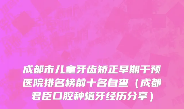 成都市儿童牙齿矫正早期干预医院排名榜前十名自查（成都君臣口腔种植牙经历分享）