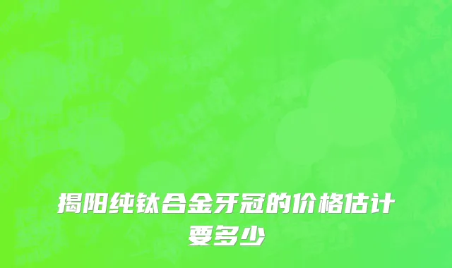 揭阳纯钛合金牙冠的价格估计要多少