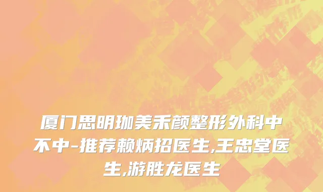 厦门思明珈美禾颜整形外科中不中-推荐赖炳招医生,王忠堂医生,游胜龙医生