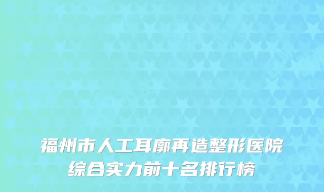 福州市人工耳廓再造整形医院综合实力前十名排行榜
