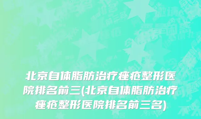 北京自体脂肪治疗痤疮整形医院排名前三(北京自体脂肪治疗痤疮整形医院排名前三名)