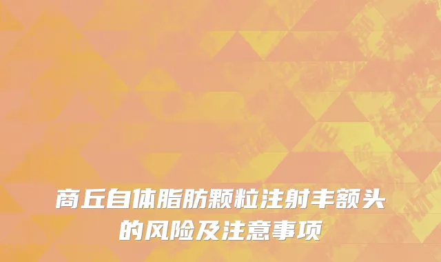 商丘自体脂肪颗粒注射丰额头的风险及注意事项