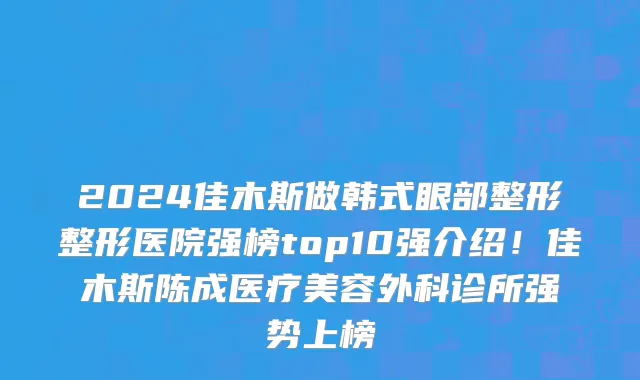 2024佳木斯做韩式眼部整形整形医院强榜top10强介绍!佳木斯陈成医疗美容外科诊所强势上榜