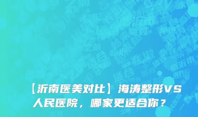 【沂南医美对比】海涛整形VS人民医院，哪家更适合你？