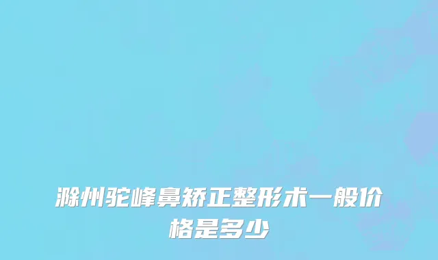 滁州驼峰鼻矫正整形术一般价格是多少
