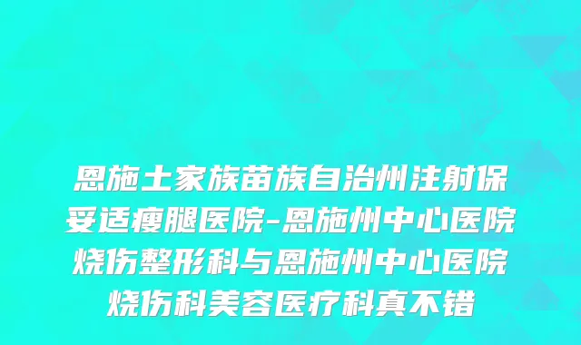 恩施土家族苗族自治州注射保妥适瘦腿医院-恩施州中心医院烧伤整形科与恩施州中心医院烧伤科美容医疗科真不错