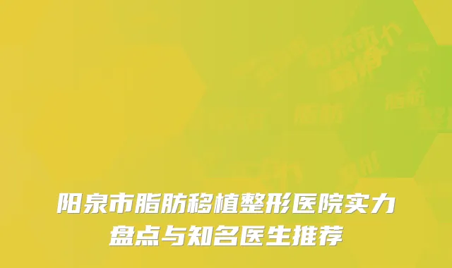 阳泉市脂肪移植整形医院实力盘点与知名医生推荐