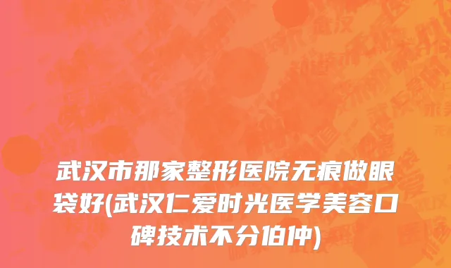 武汉市那家整形医院无痕做眼袋好(武汉仁爱时光医学美容口碑技术不分伯仲)