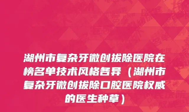 湖州市复杂牙微创拔除医院在榜名单技术风格各异（湖州市复杂牙微创拔除口腔医院权威的医生种草）