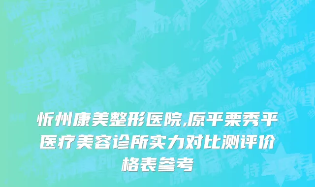 忻州康美整形医院,原平栗秀平医疗美容诊所实力对比测评价格表参考