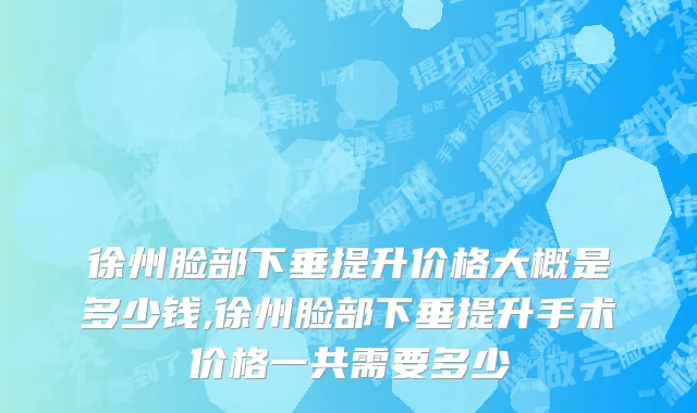 徐州脸部下垂提升价格大概是多少钱,徐州脸部下垂提升手术价格一共需要多少