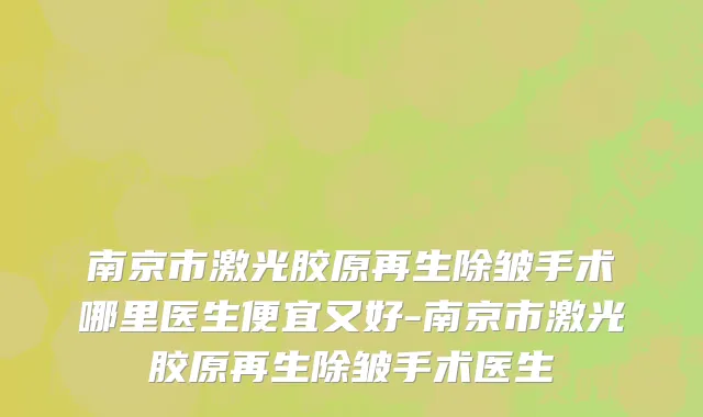 南京市激光胶原再生除皱手术哪里医生便宜又好-南京市激光胶原再生除皱手术医生
