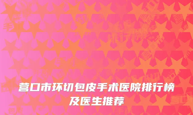 营口市环切包皮手术医院排行榜及医生推荐