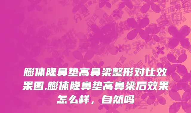膨体隆鼻垫高鼻梁整形对比效果图,膨体隆鼻垫高鼻梁后效果怎么样，自然吗