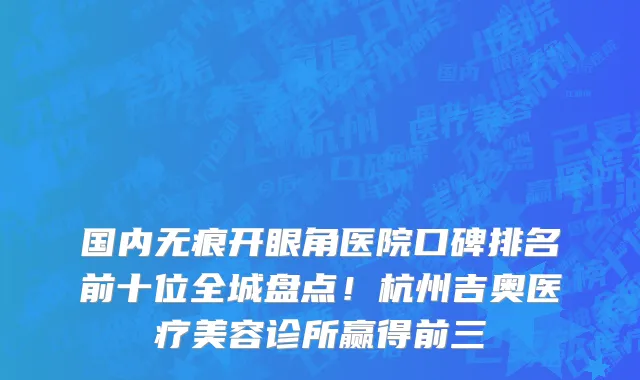 国内无痕开眼角医院口碑排名前十位全城盘点！杭州吉奥医疗美容诊所赢得前三
