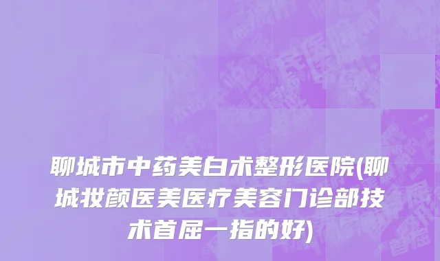 聊城市中药美白术整形医院(聊城妆颜医美医疗美容门诊部技术首屈一指的好)