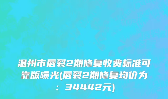 温州市唇裂2期修复收费标准可靠版曝光(唇裂2期修复均价为：34442元)