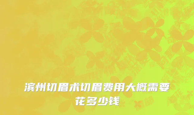 滨州切眉术切眉费用大概需要花多少钱