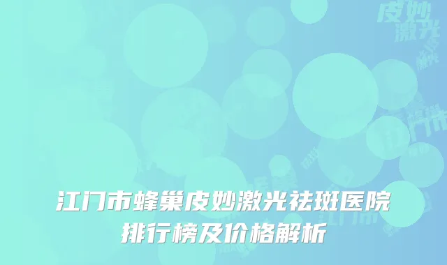 江门市蜂巢皮妙激光祛斑医院排行榜及价格解析
