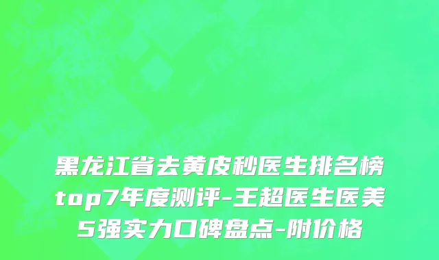 黑龙江省去黄皮秒医生排名榜top7年度测评-王超医生医美5强实力口碑盘点-附价格