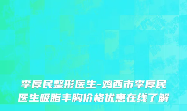 李厚民整形医生-鸡西市李厚民医生吸脂丰胸价格优惠在线了解