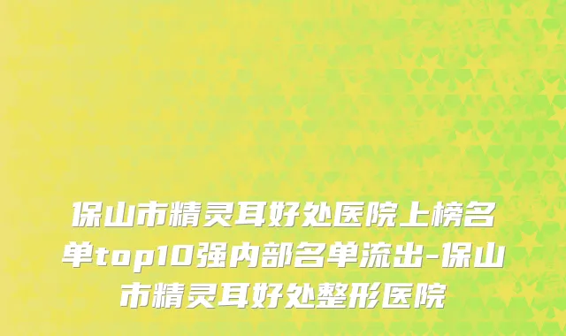 保山市精灵耳好处医院上榜名单top10强内部名单流出-保山市精灵耳好处整形医院