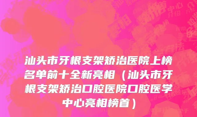 汕头市牙根支架矫治医院上榜名单前十全新亮相（汕头市牙根支架矫治口腔医院口腔医学中心亮相榜首）