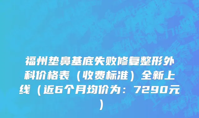 福州垫鼻基底失败修复整形外科价格表(收费标准)全新上线(近6个月均价为:7290元)