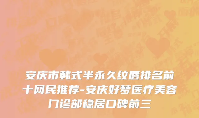 安庆市韩式半永久纹唇排名前十网民推荐-安庆好梦医疗美容门诊部稳居口碑前三