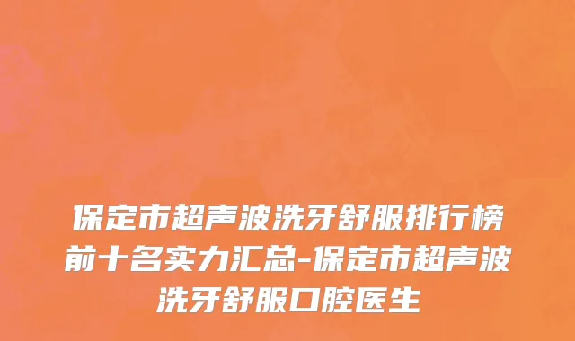 保定市超声波洗牙舒服排行榜前十名实力汇总-保定市超声波洗牙舒服口腔医生