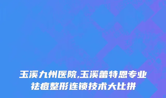玉溪九州医院,玉溪蕾特恩专业祛痘整形连锁技术大比拼