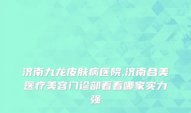 济南九龙皮肤病医院,济南合美医疗美容门诊部看看哪家实力强