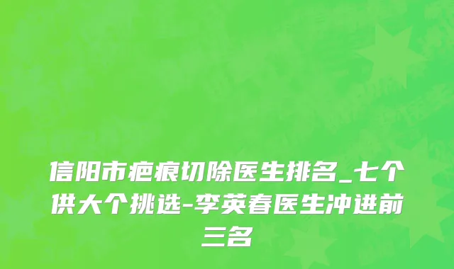 信阳市疤痕切除医生排名_七个供大个挑选-李英春医生冲进前三名